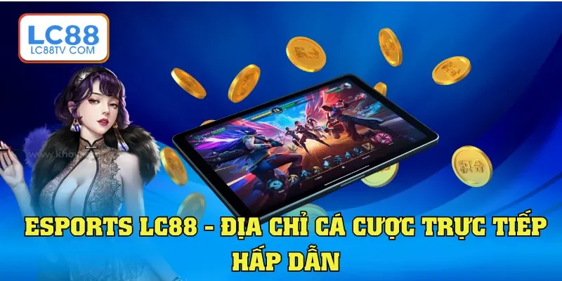 Esports LC88 - “Đấu Trường” Đỉnh Cao, Thắng Trong Tích Tắc